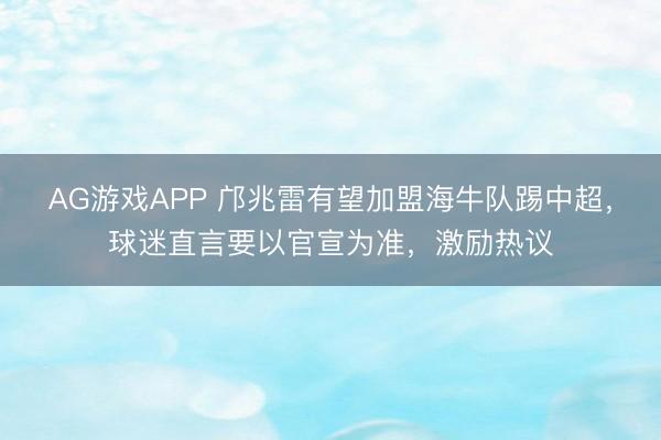 AG游戏APP 邝兆雷有望加盟海牛队踢中超，球迷直言要以官宣为准，激励热议