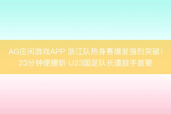 AG庄闲游戏APP 浙江队热身赛爆发强烈突破！23分钟便腰斩 U23国足队长遭敌手首要