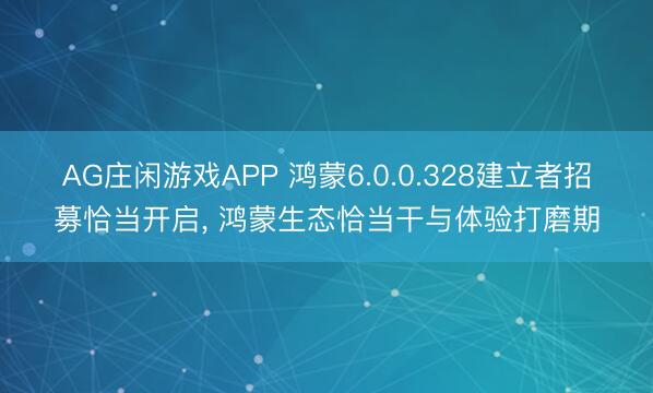AG庄闲游戏APP 鸿蒙6.0.0.328建立者招募恰当开启， 鸿蒙生态恰当干与体验打磨期
