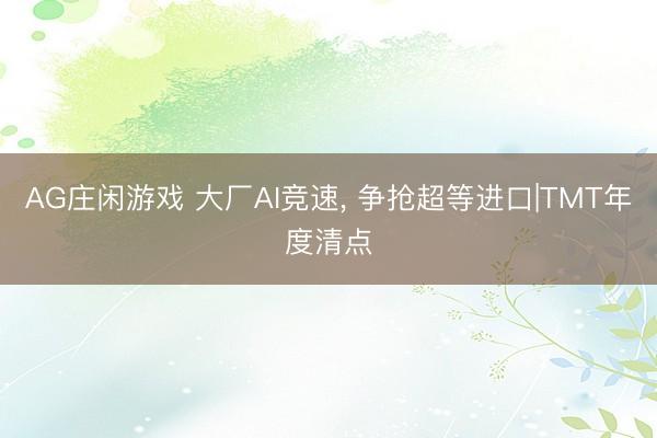 AG庄闲游戏 大厂AI竞速， 争抢超等进口|TMT年度清点