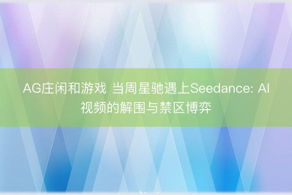 AG庄闲和游戏 当周星驰遇上Seedance: AI视频的解围与禁区博弈