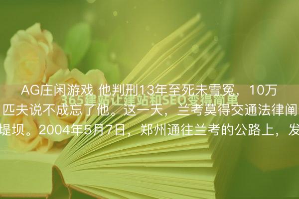 AG庄闲游戏 他判刑13年至死未雪冤,10万东谈主送行墓前立百碑,匹夫说不成忘了他。这一天,兰考莫得交通法律阐述,独一泪水筑成的堤坝。2004年5月7日,郑州通往兰考的公路上,发生了一场极为冷漠的“拥挤”。此非寻常车祸之祸端,亦终点见路障之绝交,呈于目下者,竟是整整十万双造反跪地之膝盖,放心震憾,引东谈主深...