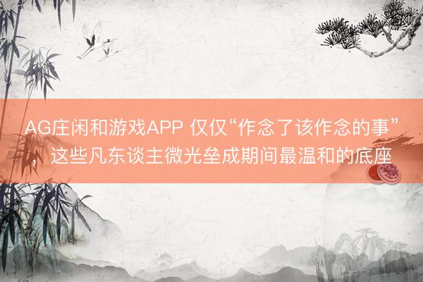 AG庄闲和游戏APP 仅仅“作念了该作念的事”，这些凡东谈主微光垒成期间最温和的底座