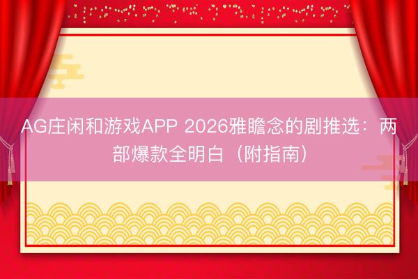 AG庄闲和游戏APP 2026雅瞻念的剧推选：两部爆款全明白（附指南）