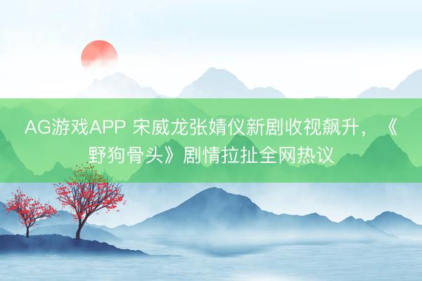 AG游戏APP 宋威龙张婧仪新剧收视飙升，《野狗骨头》剧情拉扯全网热议