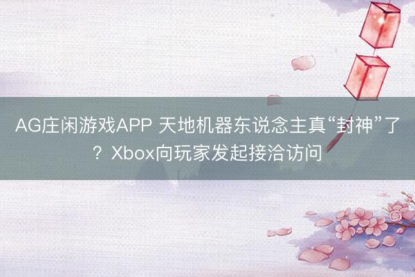 AG庄闲游戏APP 天地机器东说念主真“封神”了？Xbox向玩家发起接洽访问