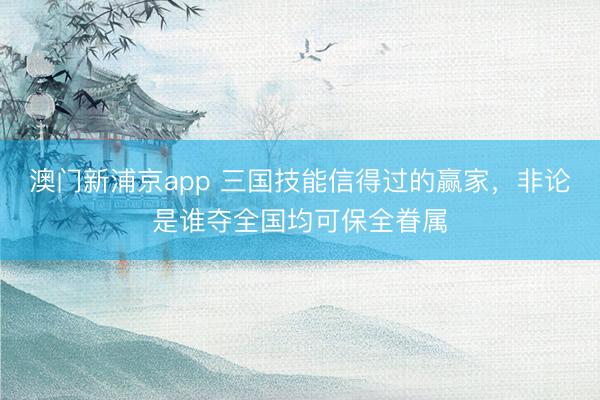 澳门新浦京app 三国技能信得过的赢家，非论是谁夺全国均可保全眷属