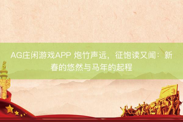 AG庄闲游戏APP 炮竹声远,征饱读又闻:新春的悠然与马年的起程