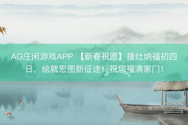 AG庄闲游戏APP 【新春祝愿】接灶纳福初四日，绘就宏图新征途！祝您福满家门！