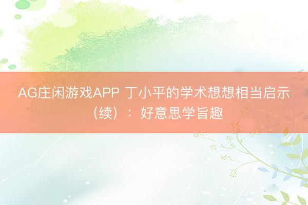 AG庄闲游戏APP 丁小平的学术想想相当启示(续):好意思学旨趣
