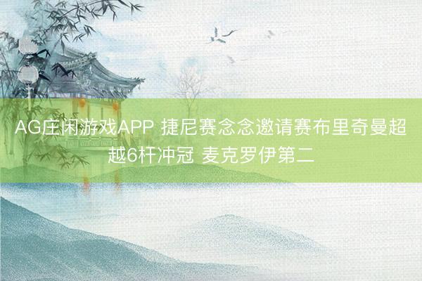 AG庄闲游戏APP 捷尼赛念念邀请赛布里奇曼超越6杆冲冠 麦克罗伊第二