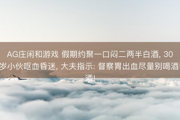 AG庄闲和游戏 假期约聚一口闷二两半白酒, 30岁小伙呕血昏迷, 大夫指示: 督察胃出血尽量别喝酒!