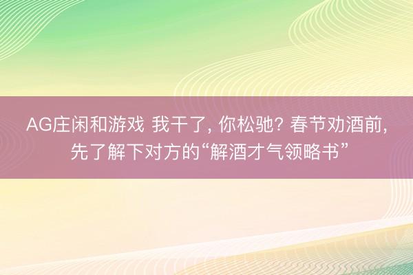 AG庄闲和游戏 我干了， 你松驰? 春节劝酒前， 先了解下对方的“解酒才气领略书”