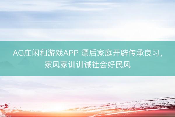 AG庄闲和游戏APP 漂后家庭开辟传承良习,家风家训训诫社会好民风