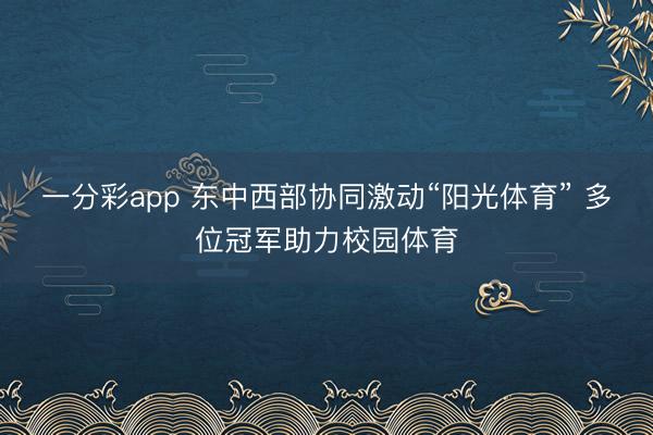 一分彩app 东中西部协同激动“阳光体育” 多位冠军助力校园体育