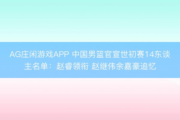 AG庄闲游戏APP 中国男篮官宣世初赛14东谈主名单:赵睿领衔 赵继伟余嘉豪追忆