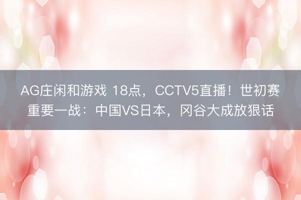 AG庄闲和游戏 18点，CCTV5直播！世初赛重要一战：中国VS日本，冈谷大成放狠话