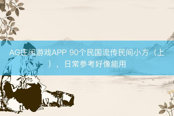 AG庄闲游戏APP 90个民国流传民间小方（上），日常参考好像能用