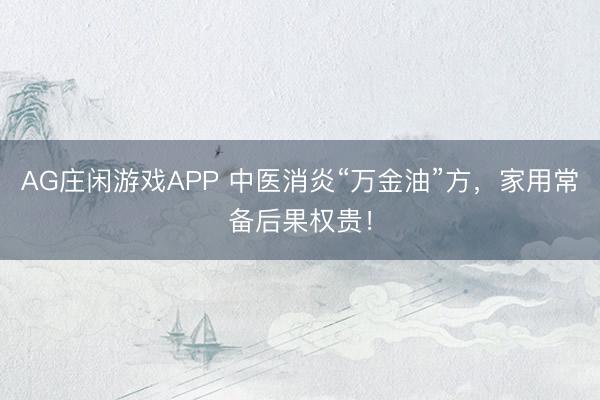AG庄闲游戏APP 中医消炎“万金油”方,家用常备后果权贵!