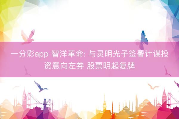 一分彩app 智洋革命: 与灵明光子签署计谋投资意向左券 股票明起复牌