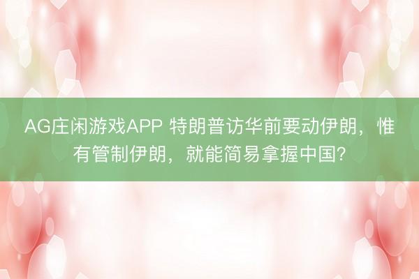 AG庄闲游戏APP 特朗普访华前要动伊朗,惟有管制伊朗,就能简易拿握中国?