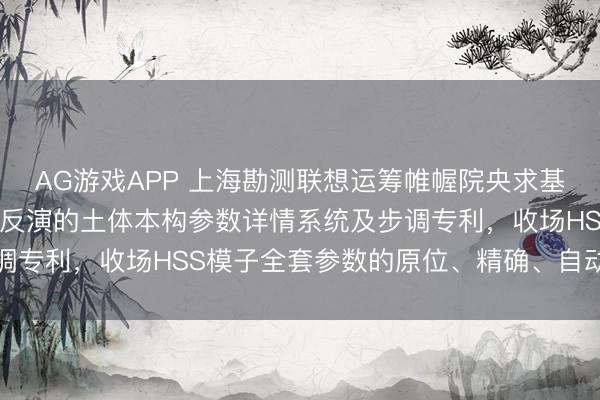 AG游戏APP 上海勘测联想运筹帷幄院央求基于原位彭胀测试与数值反演的土体本构参数详情系统及步调专利,收场HSS模子全套参数的原位、精确、自动化标定