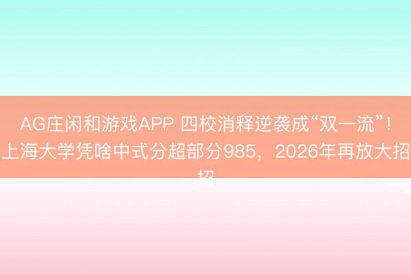 AG庄闲和游戏APP 四校消释逆袭成“双一流”！上海大学凭啥中式分超部分985，2026年再放大招