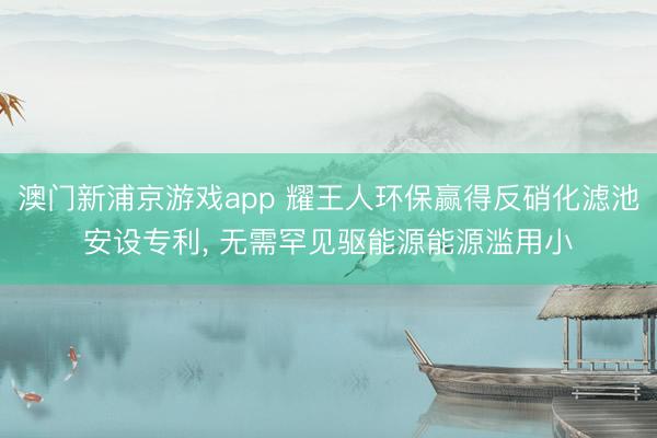 澳门新浦京游戏app 耀王人环保赢得反硝化滤池安设专利, 无需罕见驱能源能源滥用小