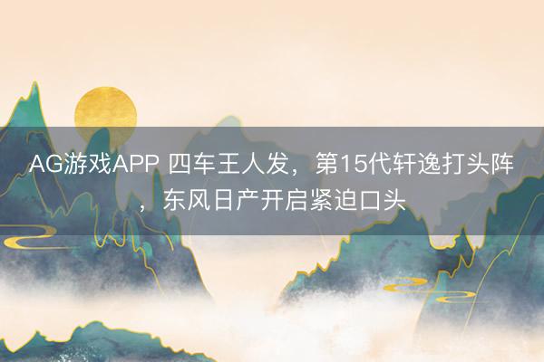 AG游戏APP 四车王人发，第15代轩逸打头阵，东风日产开启紧迫口头