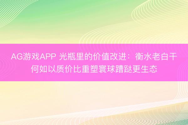 AG游戏APP 光瓶里的价值改进：衡水老白干何如以质价比重塑寰球蹧跶更生态