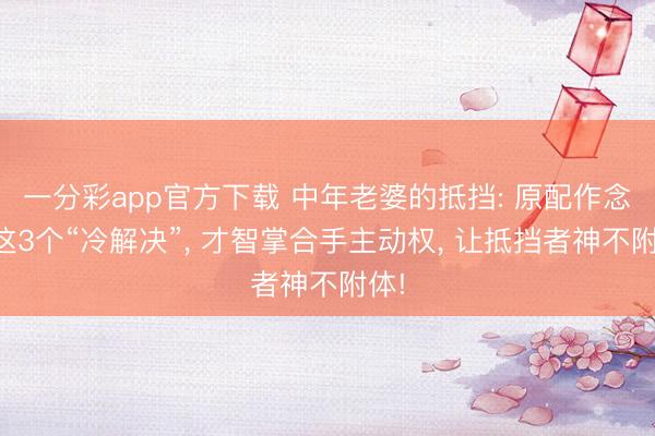 一分彩app官方下载 中年老婆的抵挡: 原配作念好这3个“冷解决”, 才智掌合手主动权, 让抵挡者神不附体!