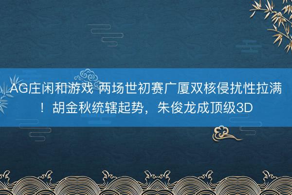 AG庄闲和游戏 两场世初赛广厦双核侵扰性拉满!胡金秋统辖起势,朱俊龙成顶级3D