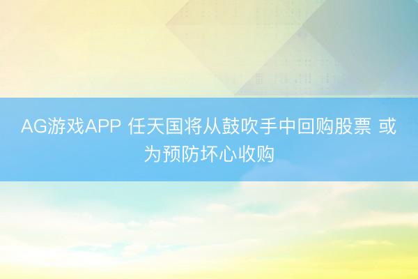 AG游戏APP 任天国将从鼓吹手中回购股票 或为预防坏心收购