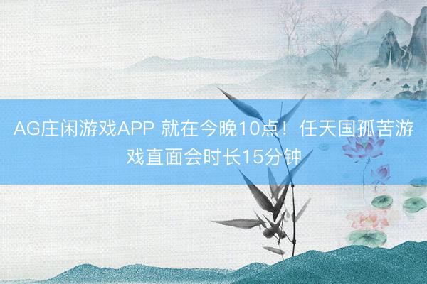 AG庄闲游戏APP 就在今晚10点！任天国孤苦游戏直面会时长15分钟