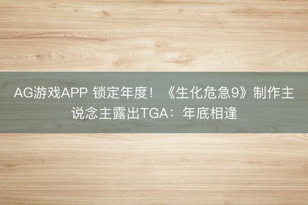 AG游戏APP 锁定年度!《生化危急9》制作主说念主露出TGA:年底相逢