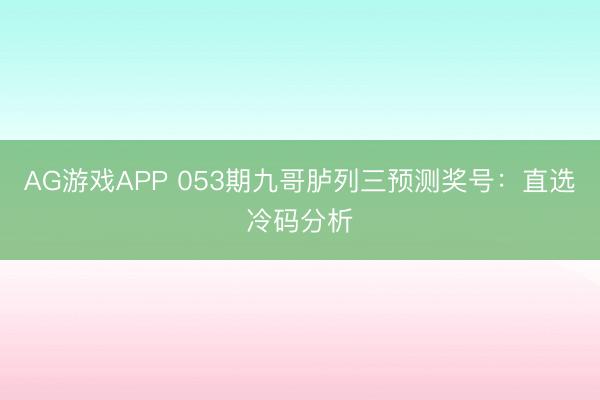 AG游戏APP 053期九哥胪列三预测奖号:直选冷码分析