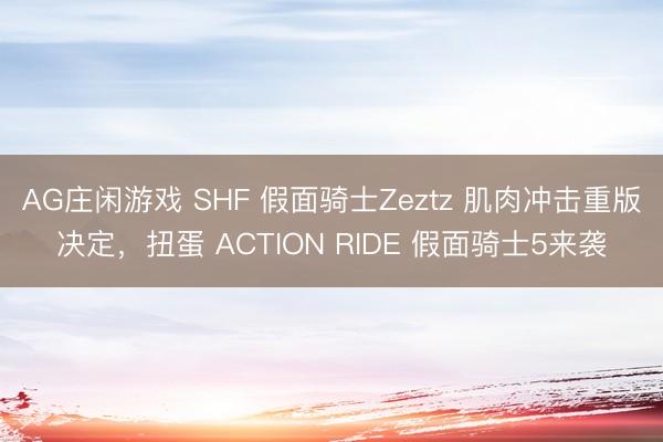 AG庄闲游戏 SHF 假面骑士Zeztz 肌肉冲击重版决定,扭蛋 ACTION RIDE 假面骑士5来袭