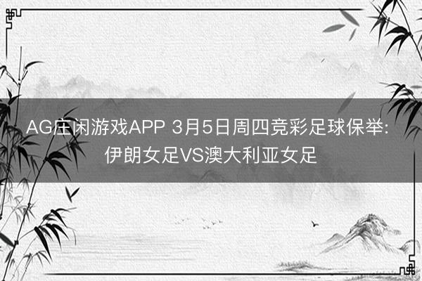 AG庄闲游戏APP 3月5日周四竞彩足球保举: 伊朗女足VS澳大利亚女足