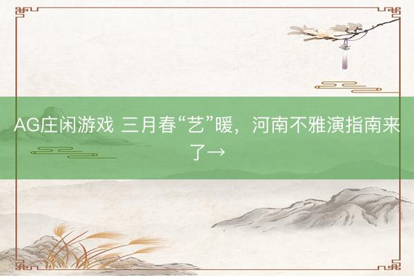 AG庄闲游戏 三月春“艺”暖，河南不雅演指南来了→
