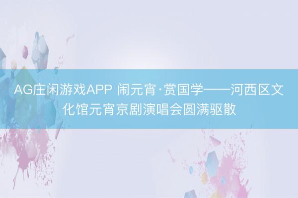 AG庄闲游戏APP 闹元宵·赏国学——河西区文化馆元宵京剧演唱会圆满驱散