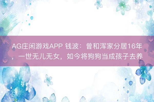 AG庄闲游戏APP 钱波：曾和浑家分居16年，一世无儿无女，如今将狗狗当成孩子去养