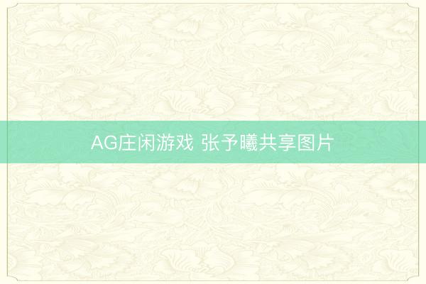 AG庄闲游戏 张予曦共享图片